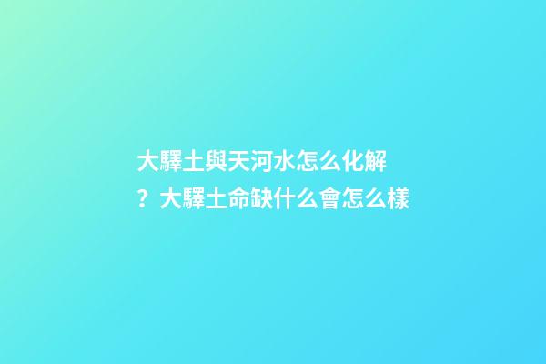 大驛土與天河水怎么化解？大驛土命缺什么會怎么樣